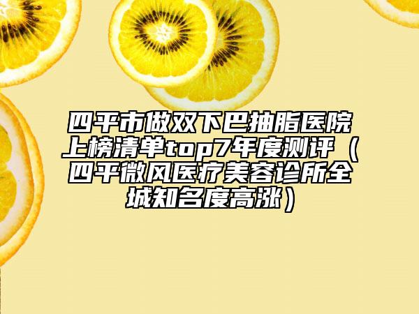 四平市做双下巴抽脂医院上榜清单top7年度测评（四平微风医疗美容诊所全城知名度高涨）