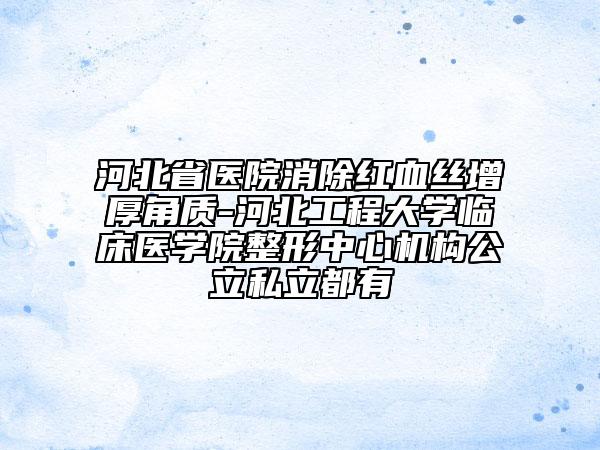 河北省医院消除红血丝增厚角质-河北工程大学临床医学院整形中心机构公立私立都有