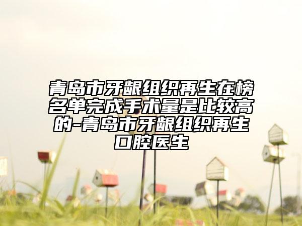 青岛市牙龈组织再生在榜名单完成手术量是比较高的-青岛市牙龈组织再生口腔医生