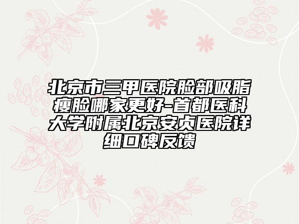 北京市三甲医院脸部吸脂瘦脸哪家更好-首都医科大学附属北京安贞医院详细口碑反馈