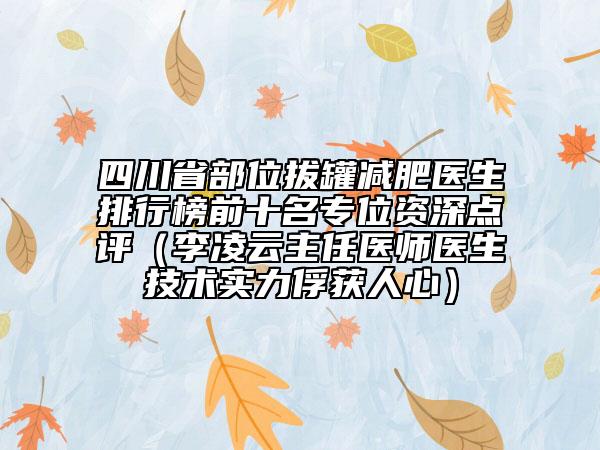 四川省部位拔罐减肥医生排行榜前十名专位资深点评（李凌云主任医师医生技术实力俘获人心）