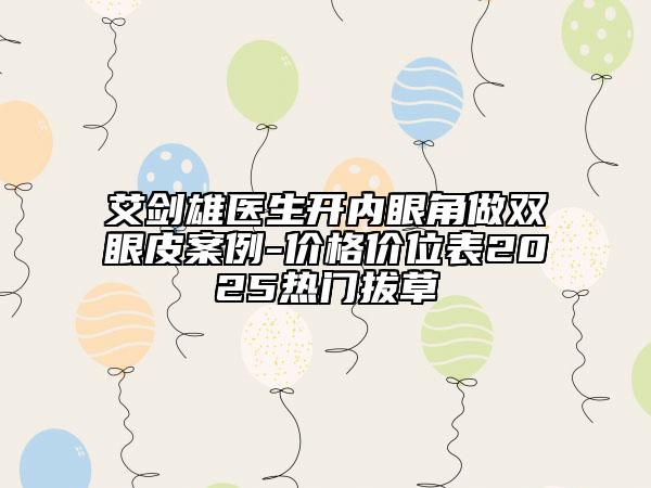 艾剑雄医生开内眼角做双眼皮案例-价格价位表2025热门拔草