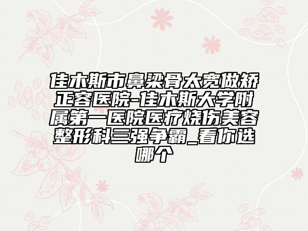 佳木斯市鼻梁骨太宽做矫正容医院-佳木斯大学附属第一医院医疗烧伤美容整形科三强争霸_看你选哪个