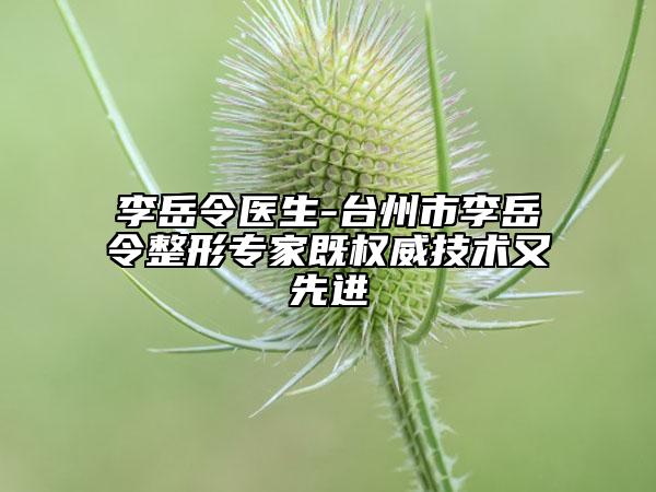 李岳令医生-台州市李岳令整形专家既权威技术又先进