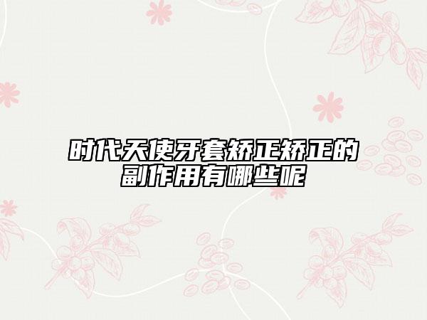 时代天使牙套矫正矫正的副作用有哪些呢