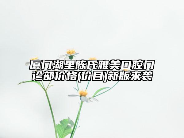 厦门湖里陈氏雅美口腔门诊部价格(价目)新版来袭
