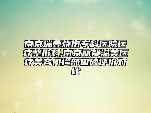 南京瑞鑫烧伤专科医院医疗整形科,南京丽都溢美医疗美容门诊部口碑评价对比