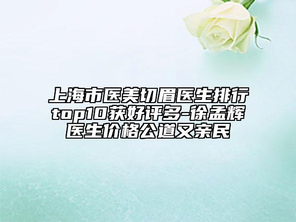 上海市医美切眉医生排行top10获好评多-徐孟辉医生价格公道又亲民