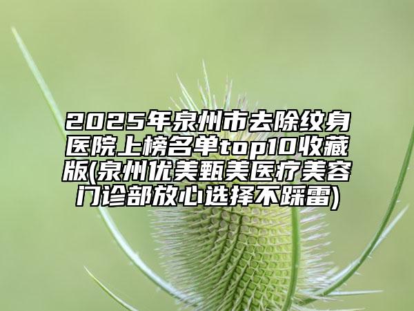 2025年泉州市去除纹身医院上榜名单top10收藏版(泉州优美甄美医疗美容门诊部放心选择不踩雷)