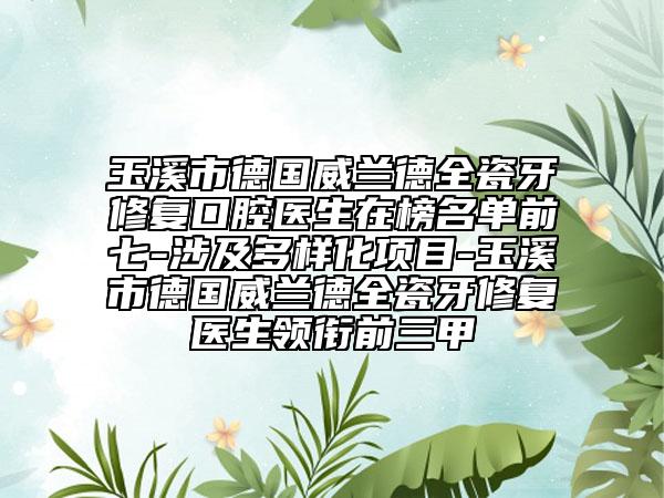 玉溪市德国威兰德全瓷牙修复口腔医生在榜名单前七-涉及多样化项目-玉溪市德国威兰德全瓷牙修复医生领衔前三甲