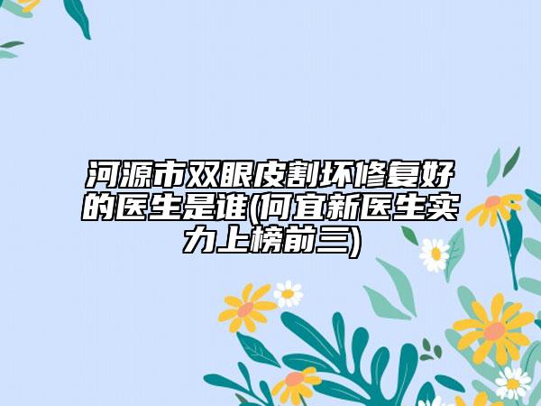 河源市双眼皮割坏修复好的医生是谁(何宜新医生实力上榜前三)