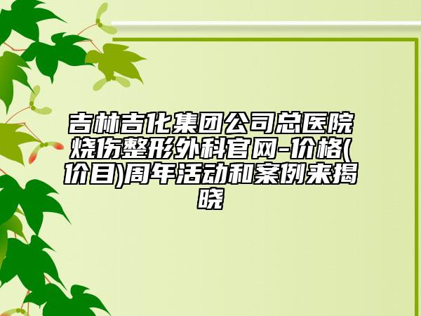 吉林吉化集团公司总医院烧伤整形外科官网-价格(价目)周年活动和案例来揭晓