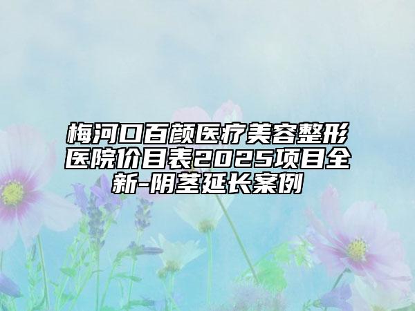 梅河口百颜医疗美容整形医院价目表2025项目全新-阴茎延长案例
