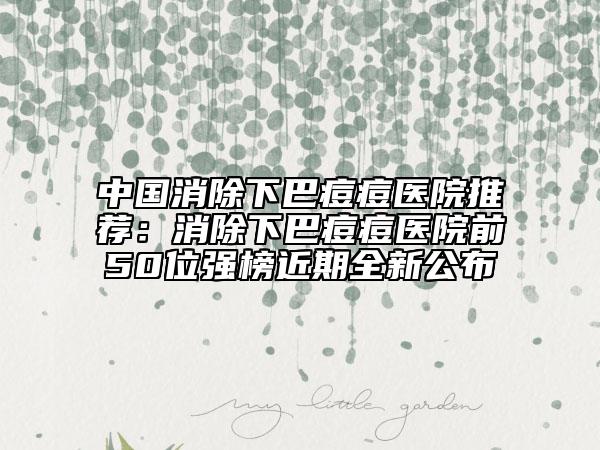 中国消除下巴痘痘医院推荐：消除下巴痘痘医院前50位强榜近期全新公布