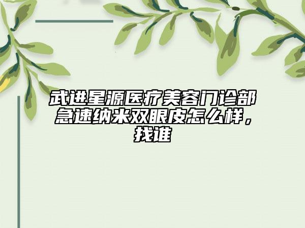 武进星源医疗美容门诊部急速纳米双眼皮怎么样，找谁