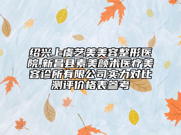 绍兴上虞艺美美容整形医院,新昌县素美颜术医疗美容诊所有限公司实力对比测评价格表参考