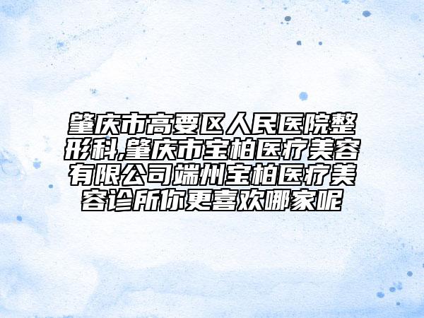 肇庆市高要区人民医院整形科,肇庆市宝柏医疗美容有限公司端州宝柏医疗美容诊所你更喜欢哪家呢