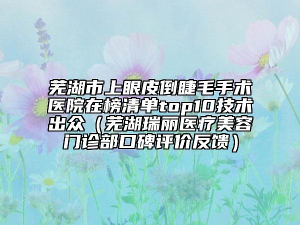 芜湖市上眼皮倒睫毛手术医院在榜清单top10技术出众（芜湖瑞丽医疗美容门诊部口碑评价反馈）