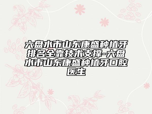 六盘水市山东康盛种植牙排名全靠技术支撑-六盘水市山东康盛种植牙口腔医生