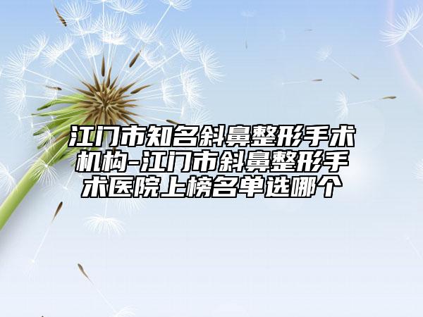 江门市知名斜鼻整形手术机构-江门市斜鼻整形手术医院上榜名单选哪个