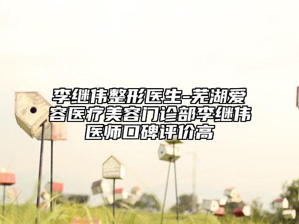 李继伟整形医生-芜湖爱容医疗美容门诊部李继伟医师口碑评价高