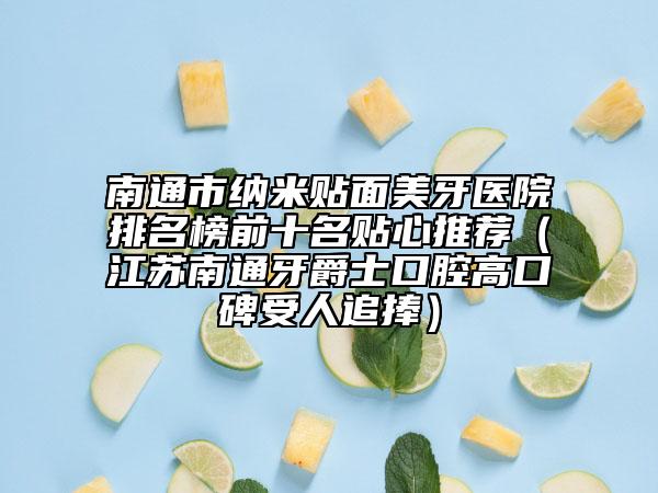 南通市纳米贴面美牙医院排名榜前十名贴心推荐（江苏南通牙爵士口腔高口碑受人追捧）