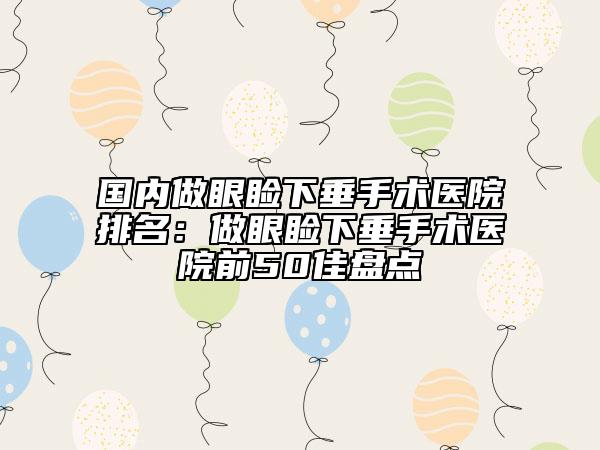 国内做眼睑下垂手术医院排名：做眼睑下垂手术医院前50佳盘点