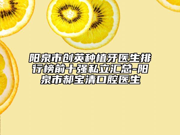 阳泉市创英种植牙医生排行榜前十强私立汇总-阳泉市郝宝清口腔医生
