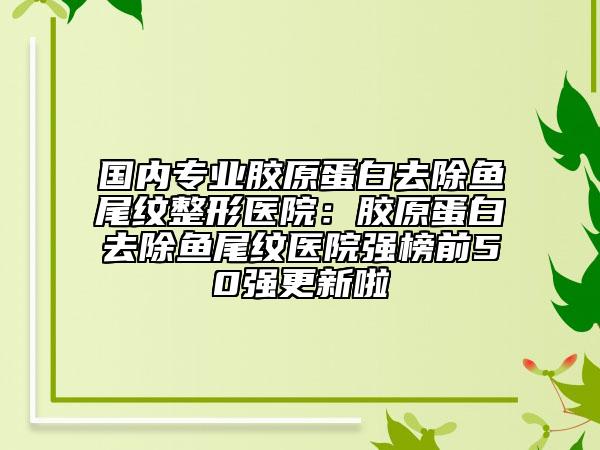 国内专业胶原蛋白去除鱼尾纹整形医院：胶原蛋白去除鱼尾纹医院强榜前50强更新啦