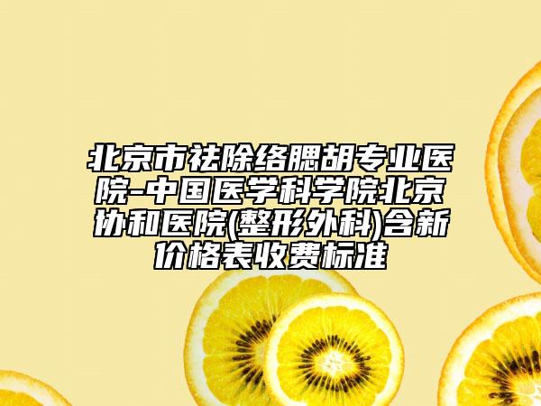 北京市祛除络腮胡专业医院-中国医学科学院北京协和医院(整形外科)含新价格表收费标准