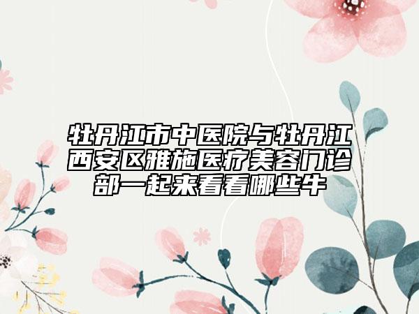 牡丹江市中医院与牡丹江西安区雅施医疗美容门诊部一起来看看哪些牛