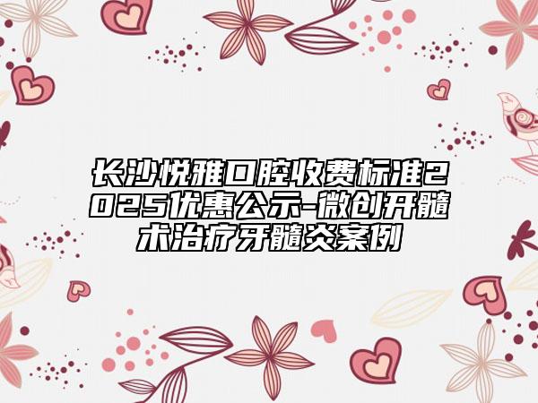 长沙悦雅口腔收费标准2025优惠公示-微创开髓术治疗牙髓炎案例