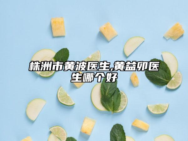 株洲市黄波医生,黄益卯医生哪个好