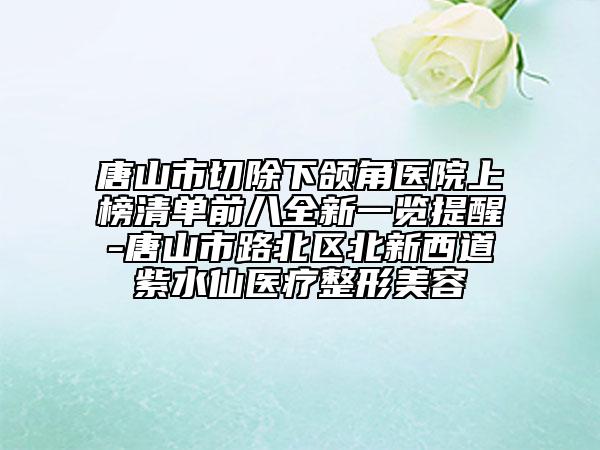 唐山市切除下颌角医院上榜清单前八全新一览提醒-唐山市路北区北新西道紫水仙医疗整形美容