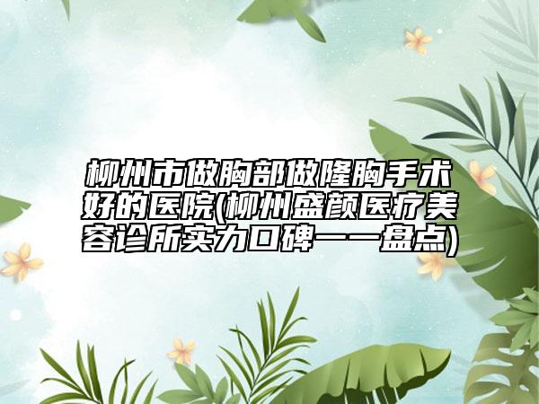 柳州市做胸部做隆胸手术好的医院(柳州盛颜医疗美容诊所实力口碑一一盘点)
