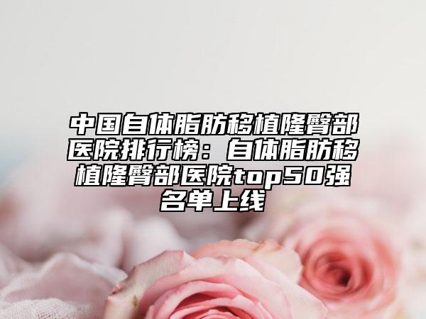 中国自体脂肪移植隆臀部医院排行榜：自体脂肪移植隆臀部医院top50强名单上线