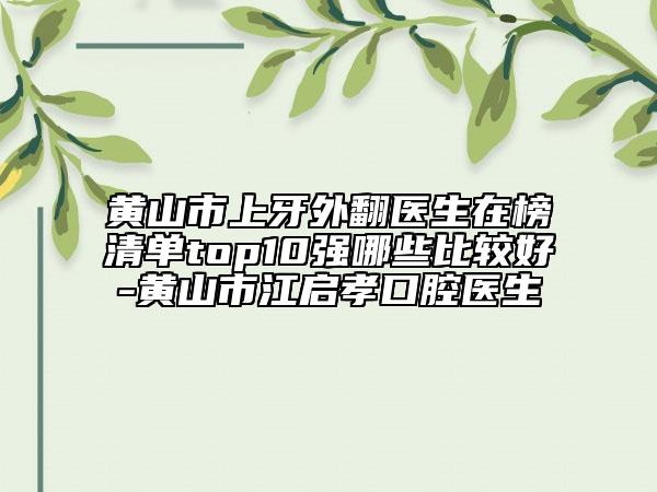 黄山市上牙外翻医生在榜清单top10强哪些比较好-黄山市江启孝口腔医生