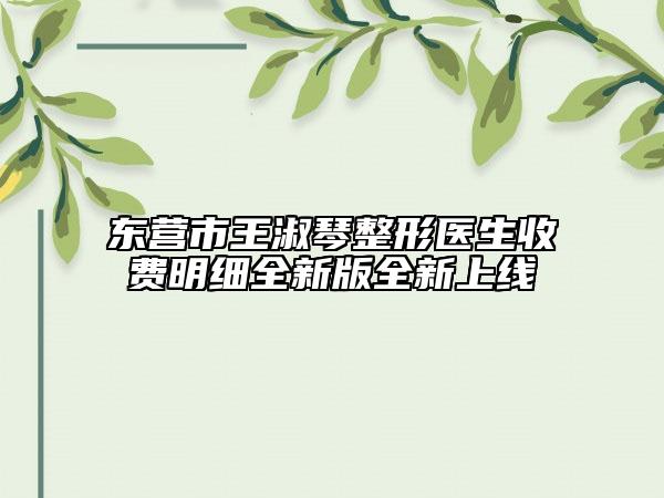 东营市王淑琴整形医生收费明细全新版全新上线