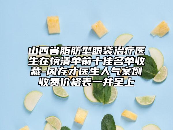 山西省脂肪型眼袋治疗医生在榜清单前十佳名单收藏-周存才医生人气案例收费价格表一并呈上