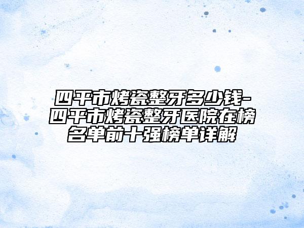 四平市烤瓷整牙多少钱-四平市烤瓷整牙医院在榜名单前十强榜单详解