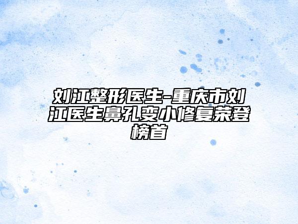 刘江整形医生-重庆市刘江医生鼻孔变小修复荣登榜首