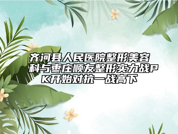 齐河县人民医院整形美容科与枣庄顺友整形实力战PK开始对抗一战高下