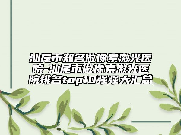 汕尾市知名做像素激光医院-汕尾市做像素激光医院排名top10强强大汇总