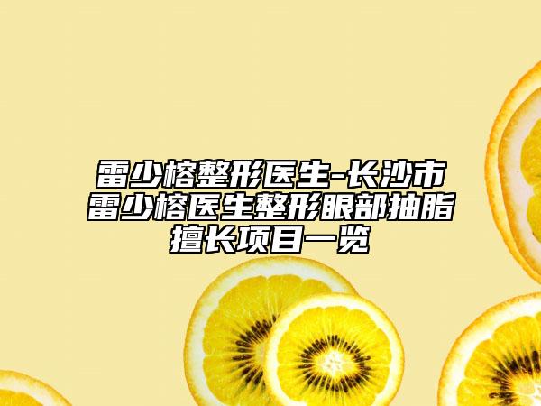 雷少榕整形医生-长沙市雷少榕医生整形眼部抽脂擅长项目一览