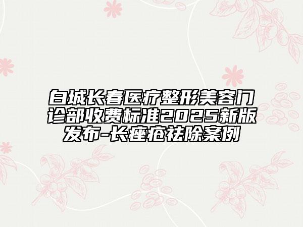 白城长春医疗整形美容门诊部收费标准2025新版发布-长痤疮祛除案例