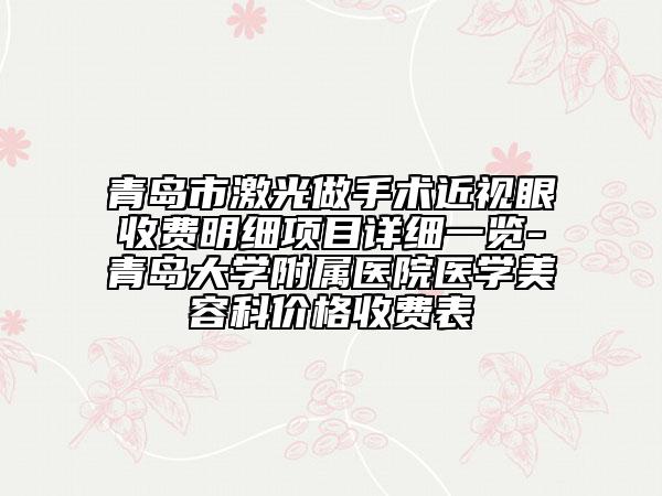 青岛市激光做手术近视眼收费明细项目详细一览-青岛大学附属医院医学美容科价格收费表
