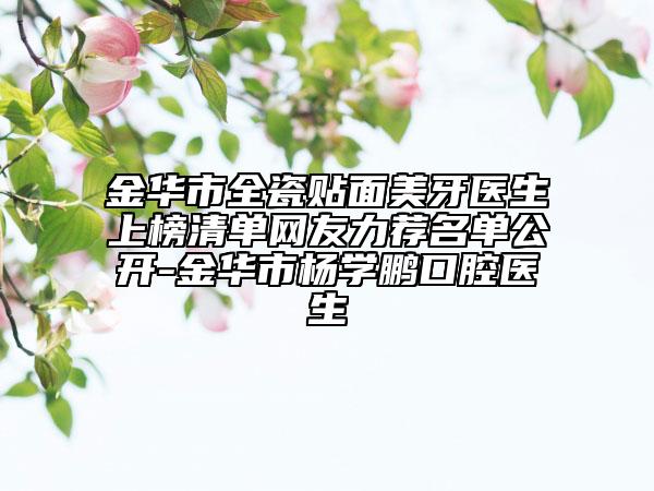 金华市全瓷贴面美牙医生上榜清单网友力荐名单公开-金华市杨学鹏口腔医生