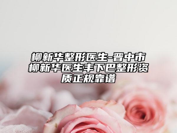 柳新华整形医生-晋中市柳新华医生丰下巴整形资质正规靠谱