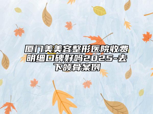 厦门美美容整形医院收费明细口碑好吗2025-去下颌骨案例