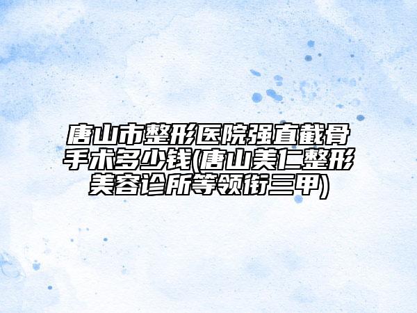 唐山市整形医院强直截骨手术多少钱(唐山美仁整形美容诊所等领衔三甲)